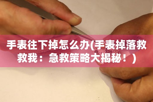 手表往下掉怎么辦(手表掉落救救我：急救策略大揭秘！)