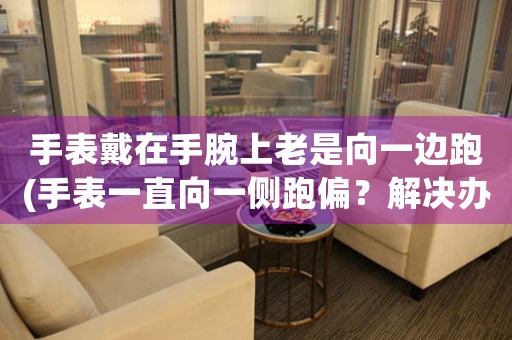 手表戴在手腕上老是向一邊跑(手表一直向一側跑偏？解決辦法在此！)