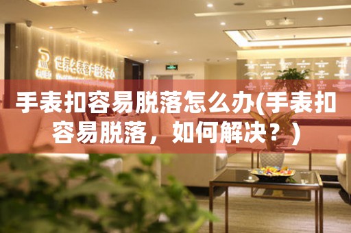 手表扣容易脫落怎么辦(手表扣容易脫落，如何解決？)