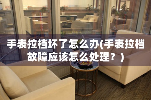 手表拉檔壞了怎么辦(手表拉檔故障應該怎么處理？)