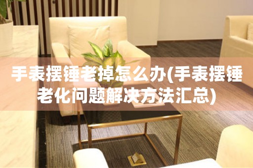 手表擺錘老掉怎么辦(手表擺錘老化問題解決方法匯總)
