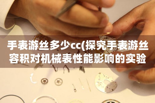 手表游絲多少cc(探究手表游絲容積對(duì)機(jī)械表性能影響的實(shí)驗(yàn)研究)
