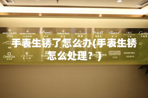 手表生銹了怎么辦(手表生銹怎么處理？)