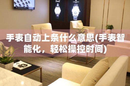 手表自動(dòng)上條什么意思(手表智能化，輕松操控時(shí)間)