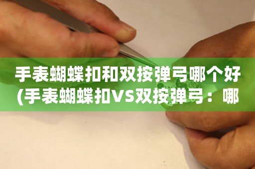 手表蝴蝶扣和雙按彈弓哪個(gè)好(手表蝴蝶扣VS雙按彈弓：哪個(gè)更值得你入手？)