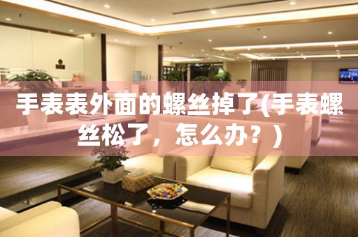 手表表外面的螺絲掉了(手表螺絲松了，怎么辦？)