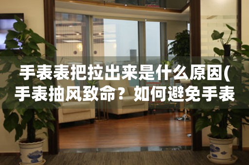 手表表把拉出來(lái)是什么原因(手表抽風(fēng)致命？如何避免手表表把突然脫落的危險(xiǎn)？)