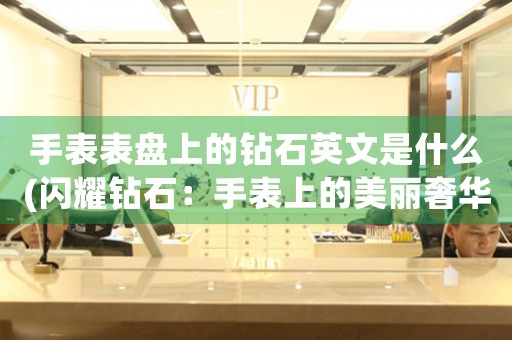 手表表盤(pán)上的鉆石英文是什么(閃耀鉆石：手表上的美麗奢華)