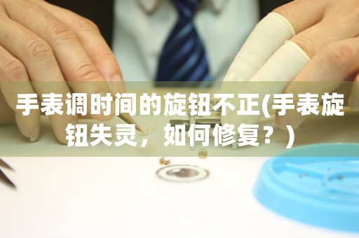手表調(diào)時(shí)間的旋鈕不正(手表旋鈕失靈，如何修復(fù)？)