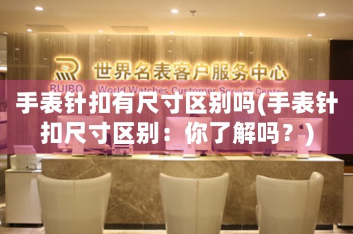 手表針扣有尺寸區(qū)別嗎(手表針扣尺寸區(qū)別：你了解嗎？)