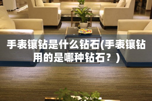 手表鑲鉆是什么鉆石(手表鑲鉆用的是哪種鉆石？)