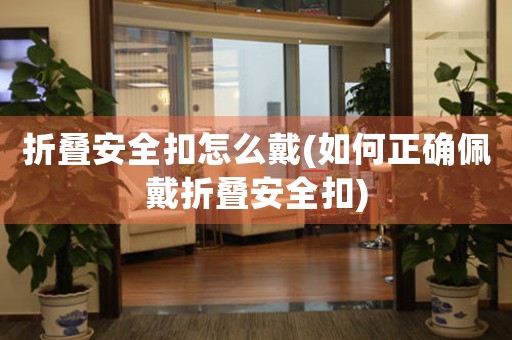 折疊安全扣怎么戴(如何正確佩戴折疊安全扣)