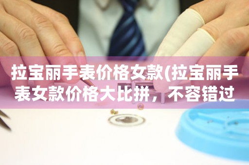 拉寶麗手表價(jià)格女款(拉寶麗手表女款價(jià)格大比拼，不容錯(cuò)過(guò)！)