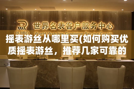 搖表游絲從哪里買(如何購(gòu)買優(yōu)質(zhì)搖表游絲，推薦幾家可靠的商家)