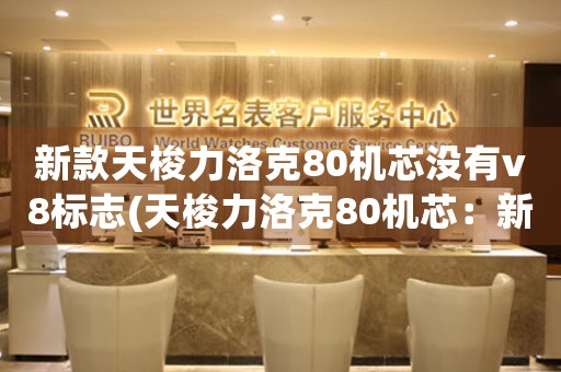 新款天梭力洛克80機(jī)芯沒(méi)有v8標(biāo)志(天梭力洛克80機(jī)芯：新款隱藏V8，開(kāi)啟機(jī)芯新時(shí)代)