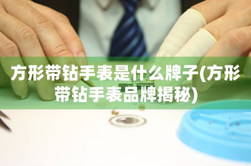 方形帶鉆手表是什么牌子(方形帶鉆手表品牌揭秘)