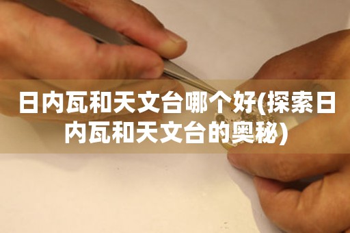 日內(nèi)瓦和天文臺(tái)哪個(gè)好(探索日內(nèi)瓦和天文臺(tái)的奧秘)