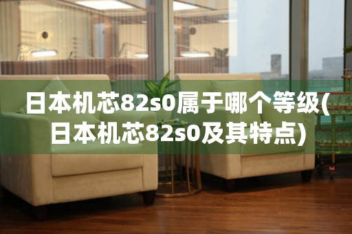日本機(jī)芯82s0屬于哪個(gè)等級(jí)(日本機(jī)芯82s0及其特點(diǎn))