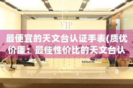 最便宜的天文臺(tái)認(rèn)證手表(質(zhì)優(yōu)價(jià)廉：最佳性價(jià)比的天文臺(tái)認(rèn)證手表推薦)