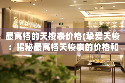 最高檔的天梭表價(jià)格(摯愛(ài)天梭：揭秘最高檔天梭表的價(jià)格和價(jià)值)