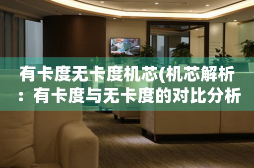 有卡度無(wú)卡度機(jī)芯(機(jī)芯解析：有卡度與無(wú)卡度的對(duì)比分析)
