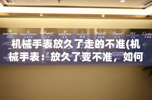 機械手表放久了走的不準(zhǔn)(機械手表：放久了變不準(zhǔn)，如何解決？)