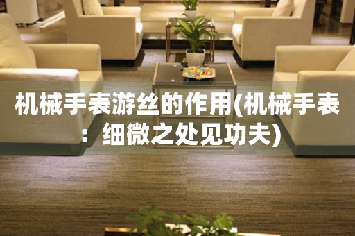 機械手表游絲的作用(機械手表：細(xì)微之處見功夫)