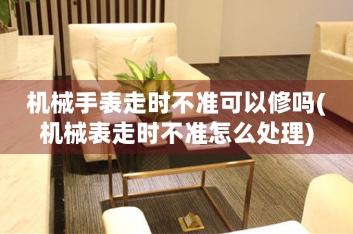 機械手表走時不準(zhǔn)可以修嗎(機械表走時不準(zhǔn)怎么處理)