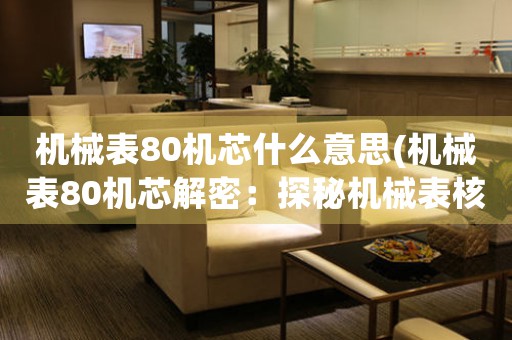 機械表80機芯什么意思(機械表80機芯解密：探秘機械表核心機芯的奧秘)