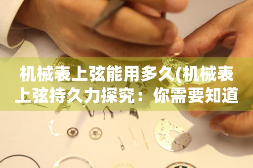 機械表上弦能用多久(機械表上弦持久力探究：你需要知道的所有信息)