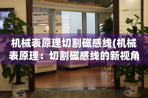 機(jī)械表原理切割磁感線(機(jī)械表原理：切割磁感線的新視角)