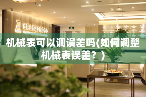機(jī)械表可以調(diào)誤差嗎(如何調(diào)整機(jī)械表誤差？)