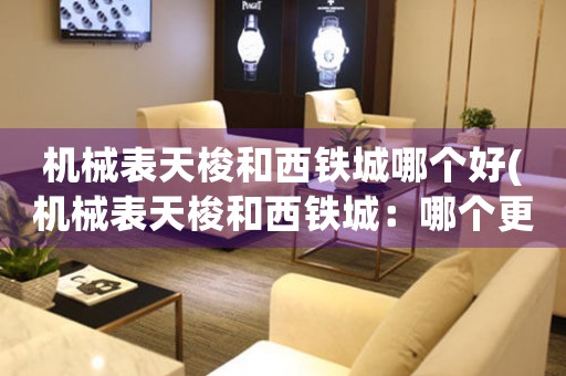 機(jī)械表天梭和西鐵城哪個(gè)好(機(jī)械表天梭和西鐵城：哪個(gè)更適合你？)