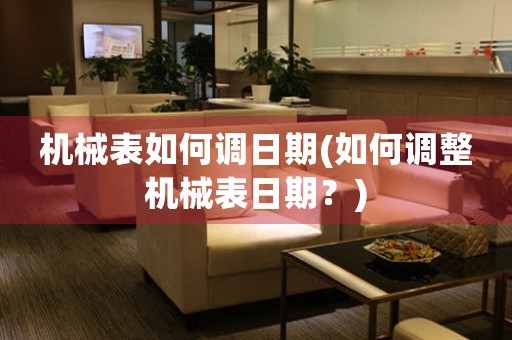 機(jī)械表如何調(diào)日期(如何調(diào)整機(jī)械表日期？)