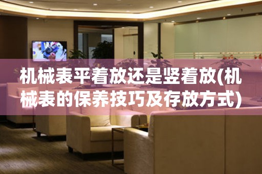 機(jī)械表平著放還是豎著放(機(jī)械表的保養(yǎng)技巧及存放方式)