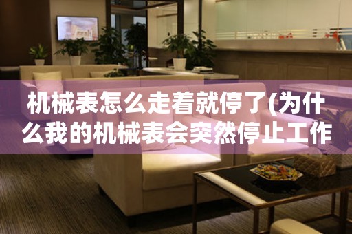 機(jī)械表怎么走著就停了(為什么我的機(jī)械表會突然停止工作？)