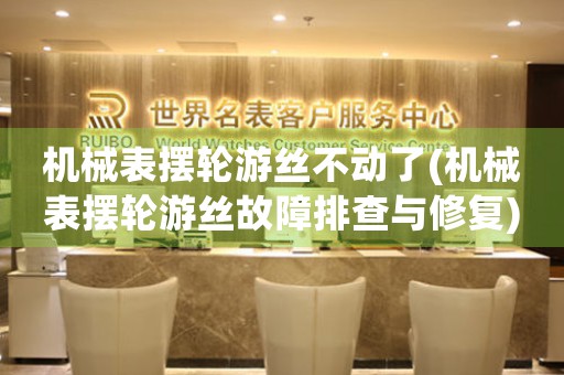 機(jī)械表擺輪游絲不動了(機(jī)械表擺輪游絲故障排查與修復(fù))