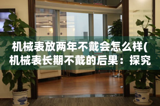 機(jī)械表放兩年不戴會怎么樣(機(jī)械表長期不戴的后果：探究兩年放置后的表況)