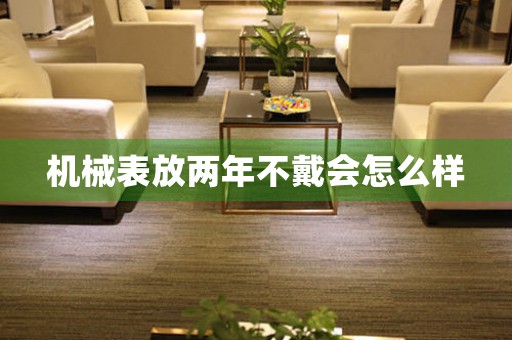 機(jī)械表放兩年不戴會怎么樣