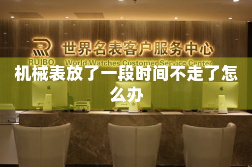機(jī)械表放了一段時間不走了怎么辦