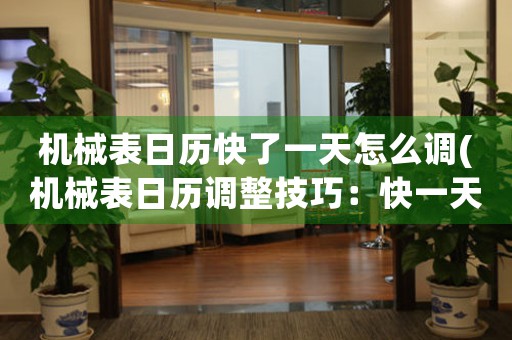 機(jī)械表日歷快了一天怎么調(diào)(機(jī)械表日歷調(diào)整技巧：快一天變回中心)