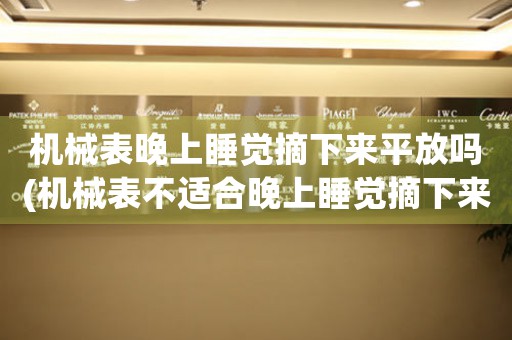 機(jī)械表晚上睡覺摘下來平放嗎(機(jī)械表不適合晚上睡覺摘下來平放的正確姿勢)
