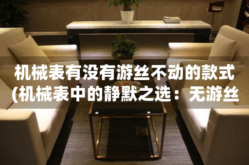 機(jī)械表有沒有游絲不動的款式(機(jī)械表中的靜默之選：無游絲超準(zhǔn)機(jī)械表)
