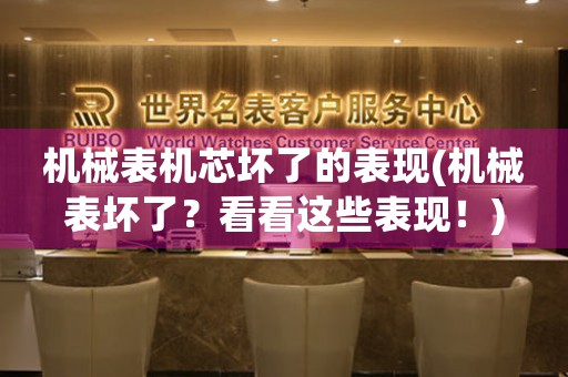 機(jī)械表機(jī)芯壞了的表現(xiàn)(機(jī)械表壞了？看看這些表現(xiàn)！)