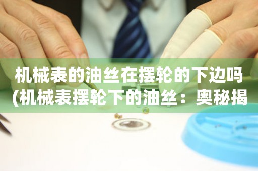 機(jī)械表的油絲在擺輪的下邊嗎(機(jī)械表擺輪下的油絲：奧秘揭示)