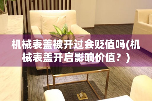 機(jī)械表蓋被開過會貶值嗎(機(jī)械表蓋開啟影響價值？)