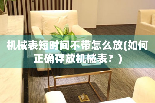 機(jī)械表短時間不帶怎么放(如何正確存放機(jī)械表？)