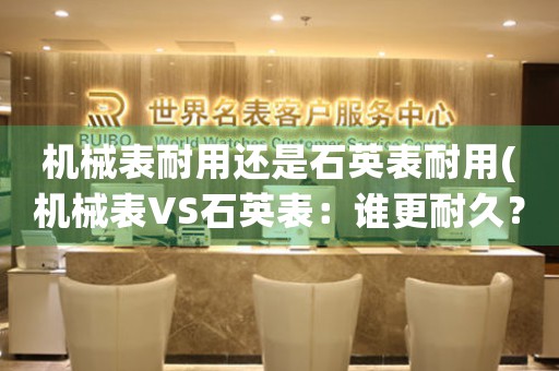 機(jī)械表耐用還是石英表耐用(機(jī)械表VS石英表：誰更耐久？)