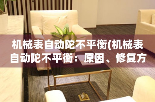 機(jī)械表自動(dòng)陀不平衡(機(jī)械表自動(dòng)陀不平衡：原因、修復(fù)方法及影響分析)