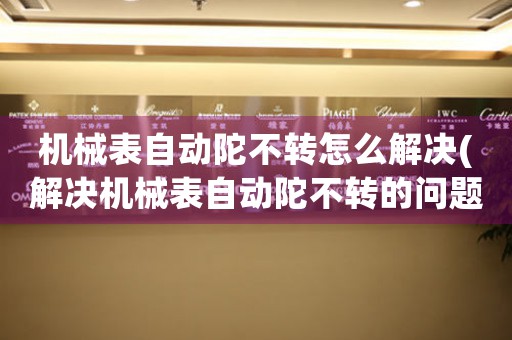 機(jī)械表自動(dòng)陀不轉(zhuǎn)怎么解決(解決機(jī)械表自動(dòng)陀不轉(zhuǎn)的問(wèn)題)